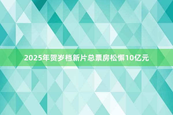 2025年贺岁档新片总票房松懈10亿元